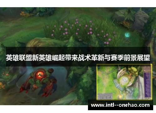 英雄联盟新英雄崛起带来战术革新与赛季前景展望