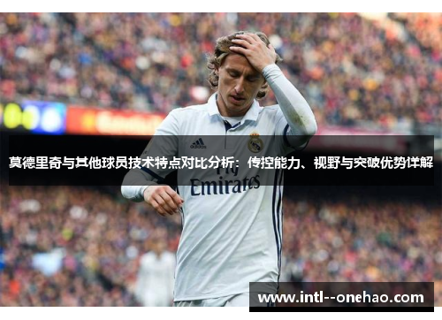 莫德里奇与其他球员技术特点对比分析：传控能力、视野与突破优势详解