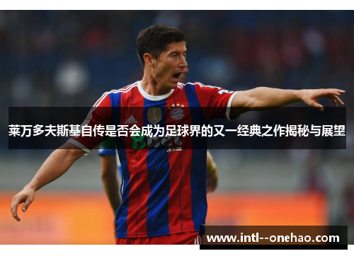 莱万多夫斯基自传是否会成为足球界的又一经典之作揭秘与展望 莱万多夫斯基自传是否会成为足球界的又一经典之作揭秘与展望