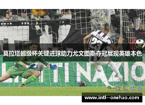 莫拉塔超级杯关键进球助力尤文图斯夺冠展现英雄本色
