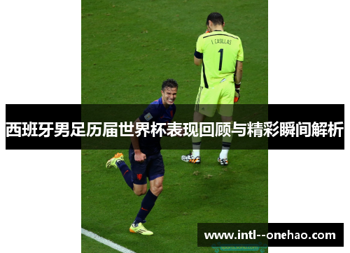 西班牙男足历届世界杯表现回顾与精彩瞬间解析 西班牙男足历届世界杯表现回顾与精彩瞬间解析