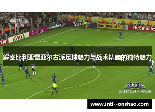 解密比利亚雷亚尔古派足球魅力与战术精髓的独特魅力