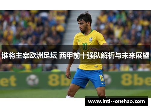 谁将主宰欧洲足坛 西甲前十强队解析与未来展望