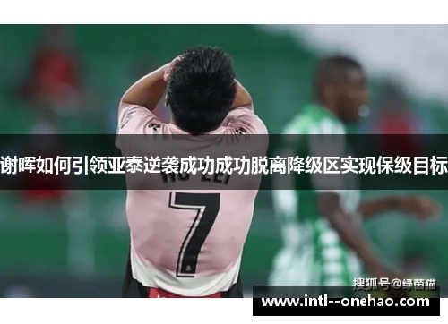谢晖如何引领亚泰逆袭成功成功脱离降级区实现保级目标 谢晖如何引领亚泰逆袭成功成功脱离降级区实现保级目标