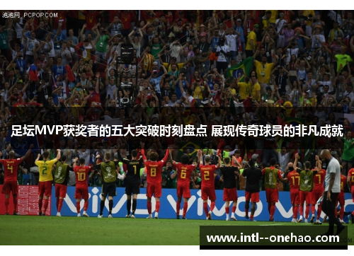 足坛MVP获奖者的五大突破时刻盘点 展现传奇球员的非凡成就