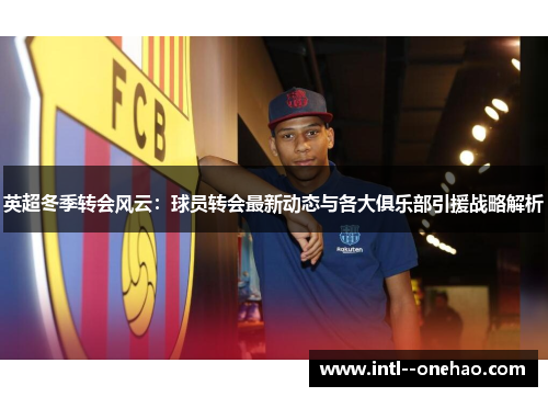 英超冬季转会风云:球员转会最新动态与各大俱乐部引援战略解析 英超冬季转会风云:球员转会最新动态与各大俱乐部引援战略解析