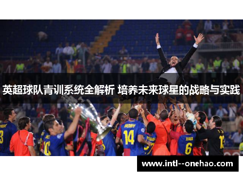 英超球队青训系统全解析 培养未来球星的战略与实践