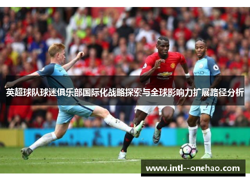 英超球队球迷俱乐部国际化战略探索与全球影响力扩展路径分析