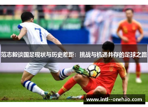 范志毅谈国足现状与历史差距：挑战与机遇并存的足球之路