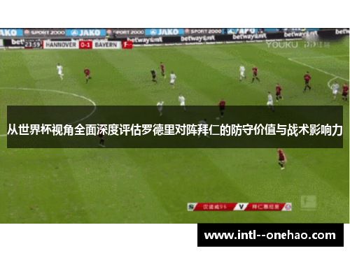 从世界杯视角全面深度评估罗德里对阵拜仁的防守价值与战术影响力