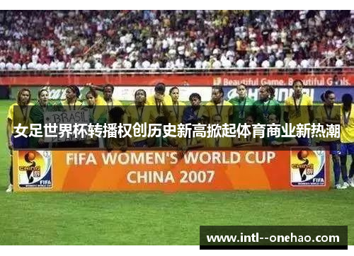 女足世界杯转播权创历史新高掀起体育商业新热潮 女足世界杯转播权创历史新高掀起体育商业新热潮
