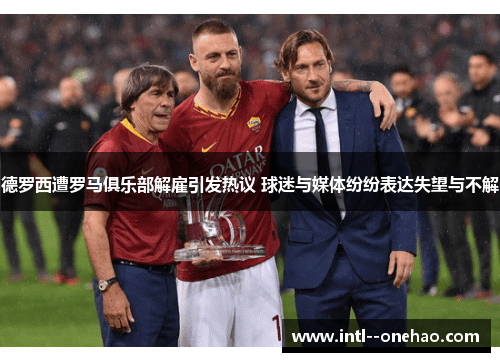德罗西遭罗马俱乐部解雇引发热议 球迷与媒体纷纷表达失望与不解 德罗西遭罗马俱乐部解雇引发热议 球迷与媒体纷纷表达失望与不解